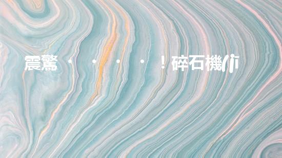震驚！碎石機(jī)設(shè)備，你確實(shí)了解嗎？